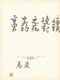 重生之后嫁给渣男的死对头