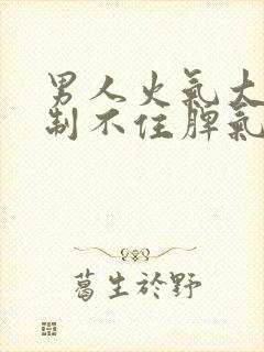 男人火气大,控制不住脾气是怎么回事