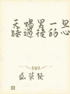 天蝎男一旦和你睡过后的心理