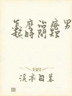 怎么治疗男人勃起时间短