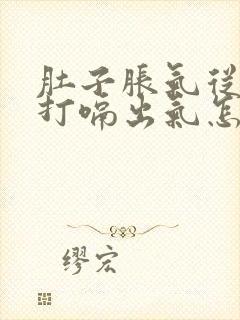 肚子胀气从嘴里打嗝出气怎么办