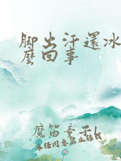 脚出汗还冰凉怎么回事