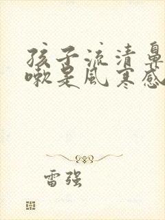 孩子流清鼻涕咳嗽是风寒感冒还是风热感冒