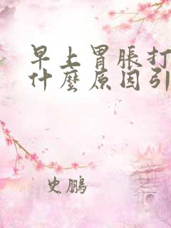 早上胃胀打嗝是什么原因引起的