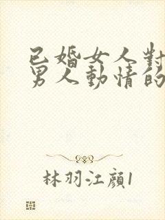 已婚女人对已婚男人动情的表现