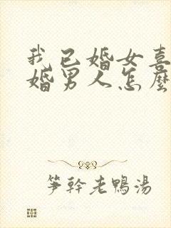 我已婚女喜欢已婚男人怎么办