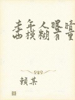 老年人眼睛看东西模糊有重影是怎么回事