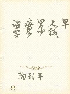 治疗男人早射需要多少钱