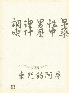 调理男性早些泄吃什么中药