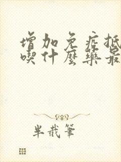 增加免疫抵抗力吃什么药最好hpv