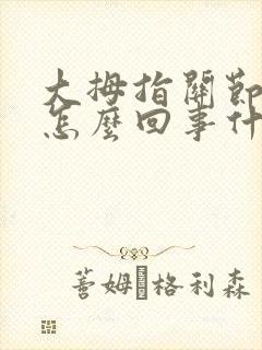 大拇指关节疼是怎么回事什么原因造成的