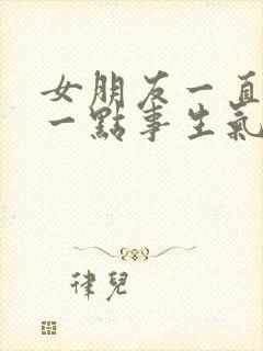 女朋友一直因为一点事生气是因为什么原因