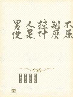 男人控制不住小便是什么原因