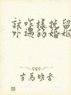 该咋样挽留老公外遇的婚姻