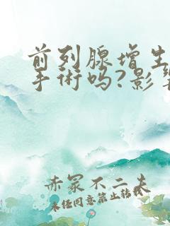 前列腺增生可以手术吗?影响性功能吗