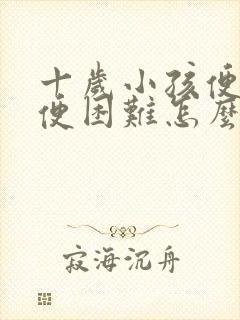 十岁小孩便秘排便困难怎么办