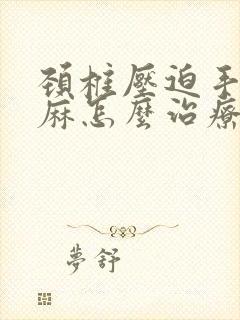 颈椎压迫手麻脚麻怎么治疗