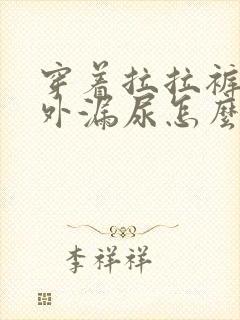 穿着拉拉裤还往外漏尿怎么回事