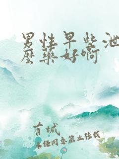 男性早些泄吃什么药好啊