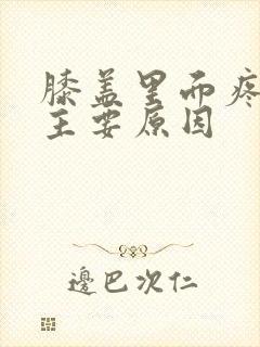 膝盖里面疼痛的主要原因