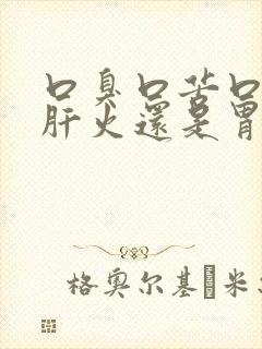 口臭口苦口干是肝火还是胃火