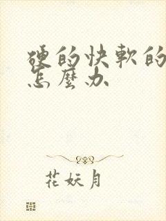 硬的快软的也快怎么办