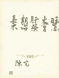 长期肝火旺一直不治疗会怎样