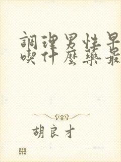 调理男性早些泄吃什么药最好来效快