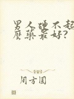 男人硬不起吃什么药最好?