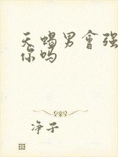 天蝎男会强迫睡你吗