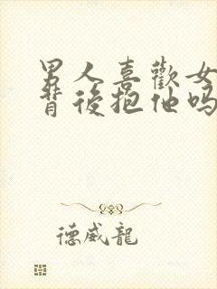 男人喜欢女人从背后抱他吗