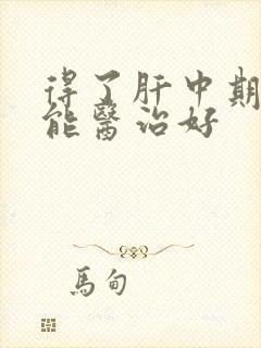 得了肝中期发硬能医治好