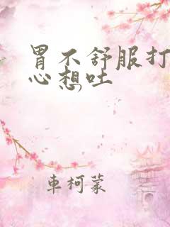 胃不舒服打嗝恶心想吐