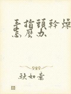 手指头干燥粗糙怎么办