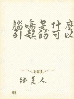 脑鸣是什么原因引起的可以治好吗