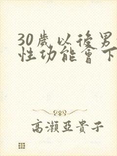 30岁以后男性性功能会下降吗?