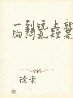 一到晚上就感觉胸闷气短是怎么回事