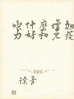 吃什么增加抵抗力好和免疫力