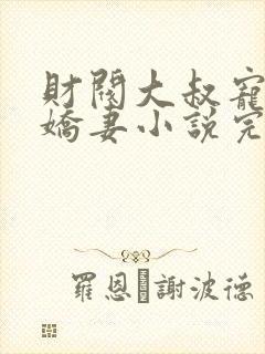 财阀大叔宠坏小娇妻小说完整版本