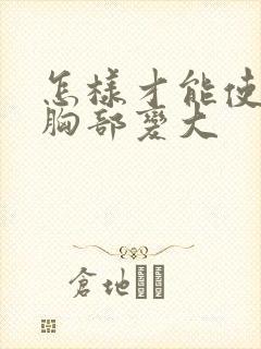 怎样才能使女性胸部变大