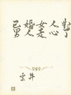 已婚女人对已婚男人走心了的表现