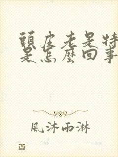 头皮老是特别痒是怎么回事