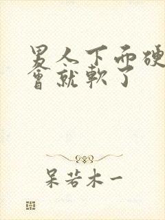 男人下面硬了一会就软了