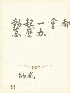 勃起一会都软了怎么办