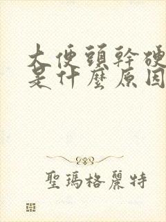 大便头干硬后软是什么原因引起的