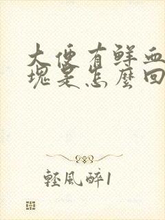 大便有鲜血带血块是怎么回事