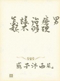 怎样治疗男性勃起不够硬