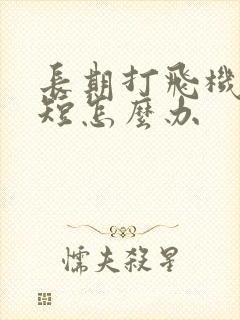 长期打飞机时间短怎么办