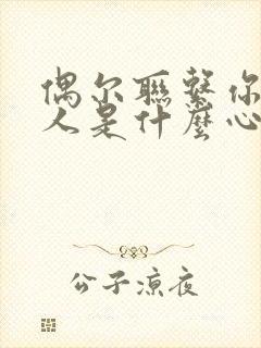 偶尔联系你的男人是什么心理