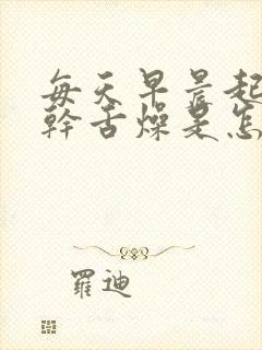 每天早晨起床口干舌燥是怎么回事